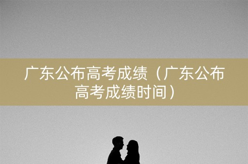 广东公布高考成绩(广东公布高考成绩时间) 广东公布高考成绩(广东公布高考成绩时间)