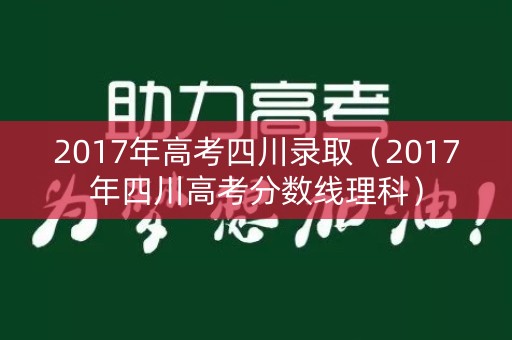 2017年高考四川录取(2017年四川高考分数线理科) 2017年高考四川录取(2017年四川高考分数线理科)