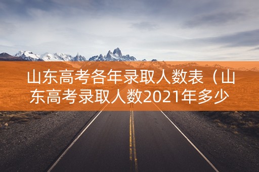 山东高考各年录取人数表(山东高考录取人数2021年多少人) 山东高考各年录取人数表(山东高考录取人数2021年多少人)