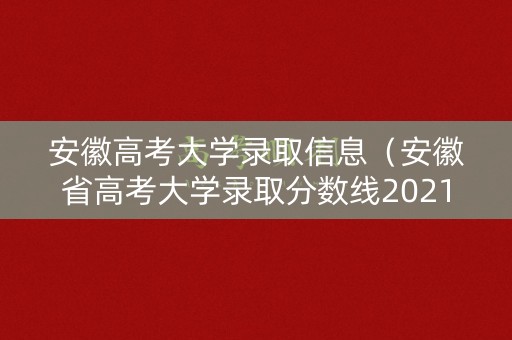 安徽高考大学录取信息(安徽省高考大学录取分数线2021) 安徽高考大学录取信息(安徽省高考大学录取分数线2021)