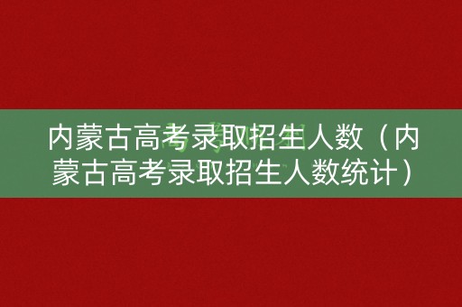 内蒙古高考录取招生人数(内蒙古高考录取招生人数统计) 内蒙古高考录取招生人数(内蒙古高考录取招生人数统计)