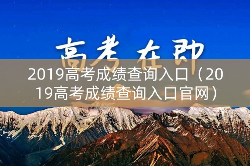 2019高考成绩查询入口(2019高考成绩查询入口官网) 2019高考成绩查询入口(2019高考成绩查询入口官网)