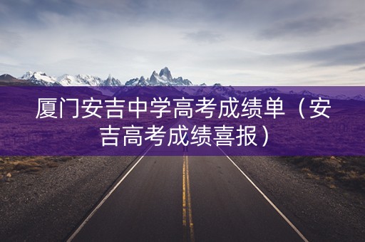 厦门安吉中学高考成绩单(安吉高考成绩喜报) 厦门安吉中学高考成绩单(安吉高考成绩喜报)
