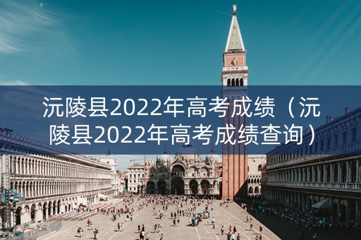 沅陵县2022年高考成绩(沅陵县2022年高考成绩查询) 沅陵县2022年高考成绩(沅陵县2022年高考成绩查询)