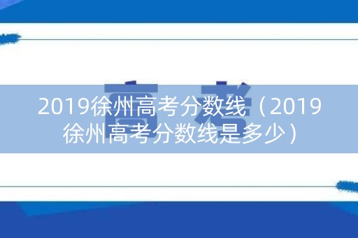 2019徐州高考分数线(2019徐州高考分数线是多少) 2019徐州高考分数线(2019徐州高考分数线是多少)