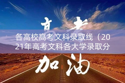 各高校高考文科录取线(2021年高考文科各大学录取分数线) 各高校高考文科录取线(2021年高考文科各大学录取分数线)