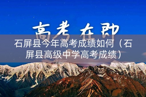 石屏县今年高考成绩如何(石屏县高级中学高考成绩) 石屏县今年高考成绩如何(石屏县高级中学高考成绩)
