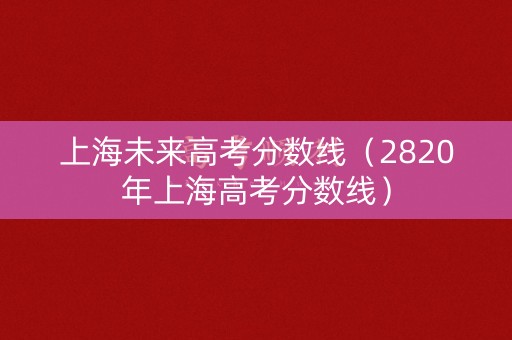 上海未来高考分数线(2820年上海高考分数线) 上海未来高考分数线(2820年上海高考分数线)