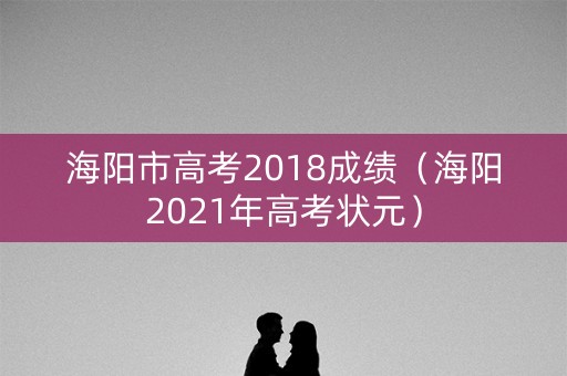 海阳市高考2018成绩(海阳2021年高考状元) 海阳市高考2018成绩(海阳2021年高考状元)