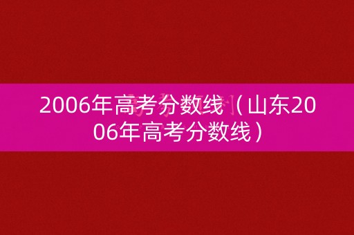 2006年高考分数线(山东2006年高考分数线) 2006年高考分数线(山东2006年高考分数线)