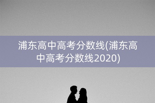 浦东高中高考分数线(浦东高中高考分数线2020)