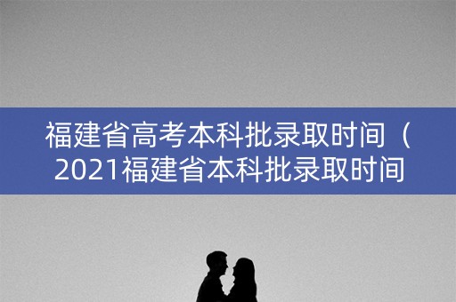 福建省高考本科批录取时间(2021福建省本科批录取时间) 福建省高考本科批录取时间(2021福建省本科批录取时间)