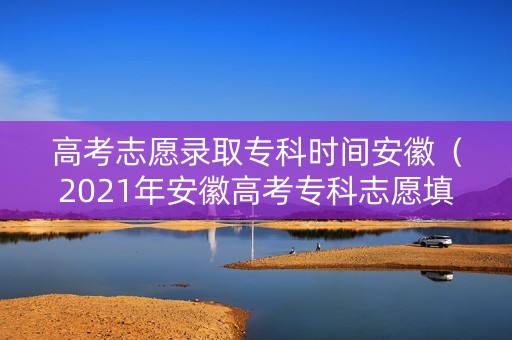高考志愿录取专科时间安徽(2021年安徽高考专科志愿填报时间) 高考志愿录取专科时间安徽(2021年安徽高考专科志愿填报时间)
