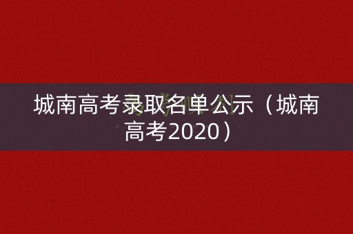 城南高考录取名单公示(城南高考2020) 城南高考录取名单公示(城南高考2020)