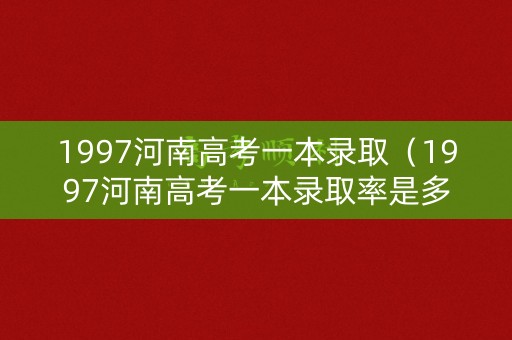 1997河南高考一本录取(1997河南高考一本录取率是多少) 1997河南高考一本录取(1997河南高考一本录取率是多少)