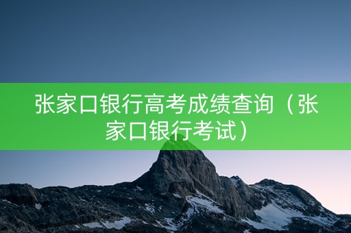 张家口银行高考成绩查询(张家口银行考试) 张家口银行高考成绩查询(张家口银行考试)