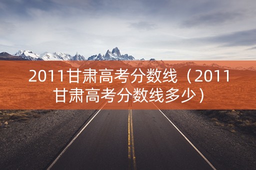 2011甘肃高考分数线(2011甘肃高考分数线多少) 2011甘肃高考分数线(2011甘肃高考分数线多少)