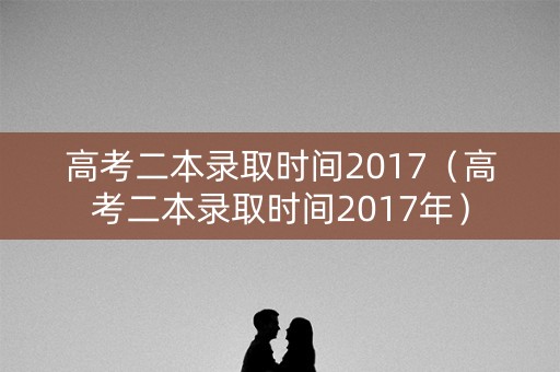 高考二本录取时间2017(高考二本录取时间2017年) 高考二本录取时间2017(高考二本录取时间2017年)