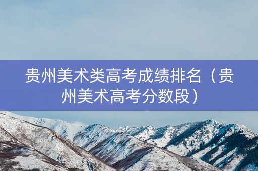 贵州美术类高考成绩排名（贵州美术高考分数段）