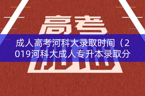成人高考河科大录取时间（2019河科大成人专升本录取分数线）