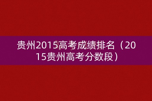 贵州2015高考成绩排名(2015贵州高考分数段) 贵州2015高考成绩排名(2015贵州高考分数段)