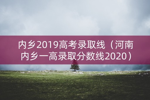 内乡2019高考录取线(河南内乡一高录取分数线2020) 内乡2019高考录取线(河南内乡一高录取分数线2020)