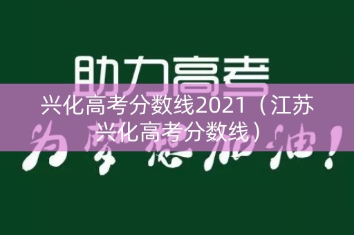兴化高考分数线2021(江苏兴化高考分数线) 兴化高考分数线2021(江苏兴化高考分数线)