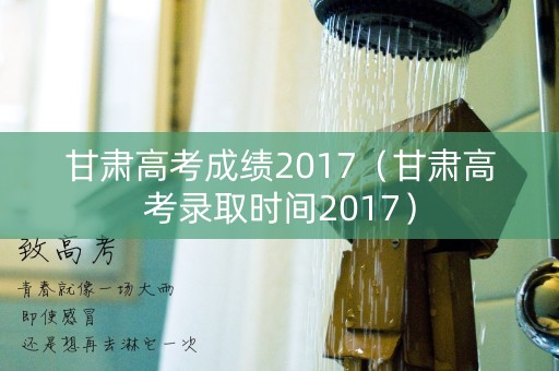 甘肃高考成绩2017(甘肃高考录取时间2017) 甘肃高考成绩2017(甘肃高考录取时间2017)