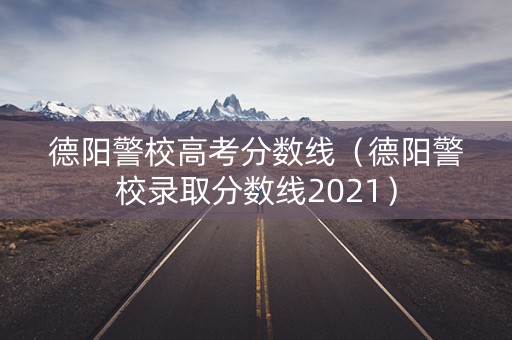 德阳警校高考分数线(德阳警校录取分数线2021) 德阳警校高考分数线(德阳警校录取分数线2021)