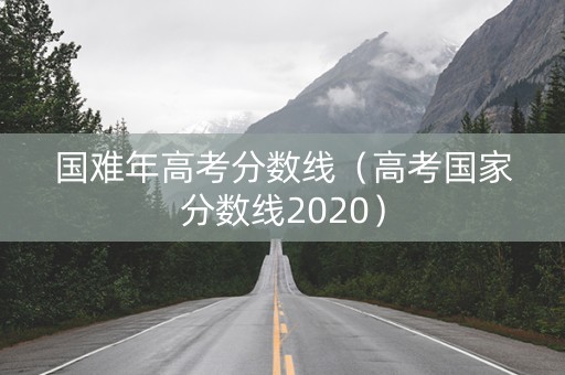 国难年高考分数线（高考国家分数线2020）