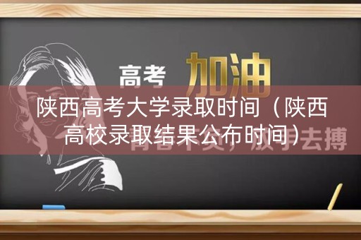 陕西高考大学录取时间(陕西高校录取结果公布时间) 陕西高考大学录取时间(陕西高校录取结果公布时间)