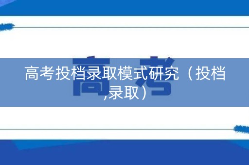 高考投档录取模式研究(投档,录取) 高考投档录取模式研究(投档,录取)