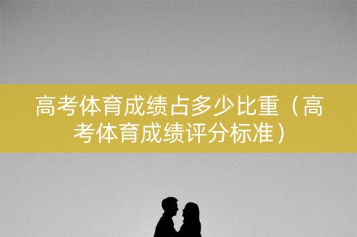 高考体育成绩占多少比重(高考体育成绩评分标准) 高考体育成绩占多少比重(高考体育成绩评分标准)