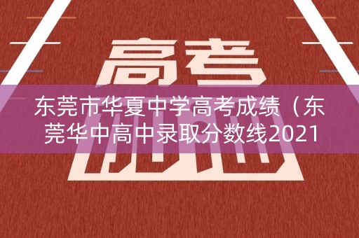 东莞市华夏中学高考成绩(东莞华中高中录取分数线2021) 东莞市华夏中学高考成绩(东莞华中高中录取分数线2021)
