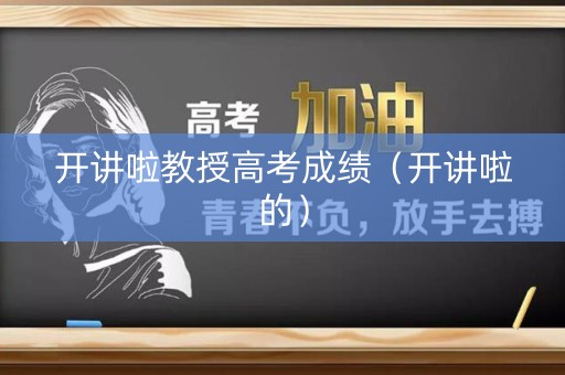 开讲啦教授高考成绩(开讲啦的) 开讲啦教授高考成绩(开讲啦的)