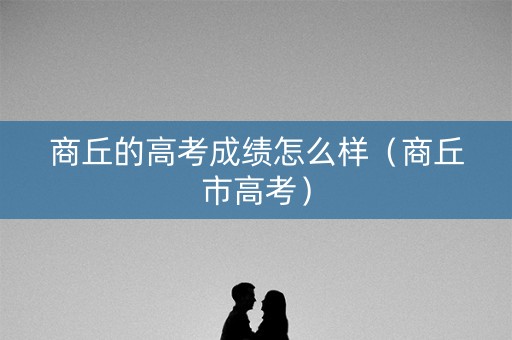 商丘的高考成绩怎么样(商丘市高考) 商丘的高考成绩怎么样(商丘市高考)