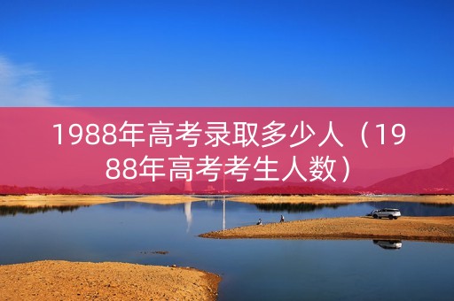 1988年高考录取多少人(1988年高考考生人数) 1988年高考录取多少人(1988年高考考生人数)