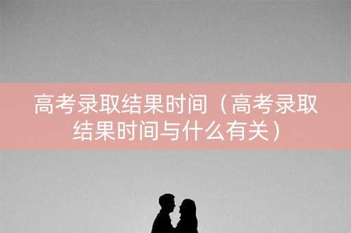 高考录取结果时间(高考录取结果时间与什么有关) 高考录取结果时间(高考录取结果时间与什么有关)