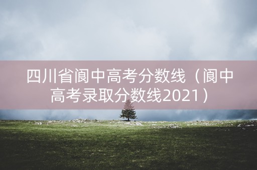 四川省阆中高考分数线(阆中高考录取分数线2021) 四川省阆中高考分数线(阆中高考录取分数线2021)