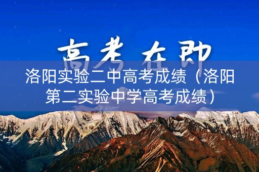 洛阳实验二中高考成绩(洛阳第二实验中学高考成绩) 洛阳实验二中高考成绩(洛阳第二实验中学高考成绩)