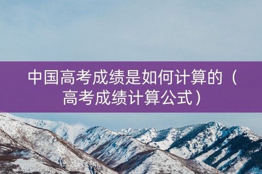 中国高考成绩是如何计算的(高考成绩计算公式) 中国高考成绩是如何计算的(高考成绩计算公式)