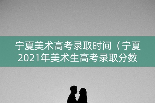 宁夏美术高考录取时间(宁夏2021年美术生高考录取分数线) 宁夏美术高考录取时间(宁夏2021年美术生高考录取分数线)