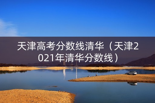 天津高考分数线清华（天津2021年清华分数线）