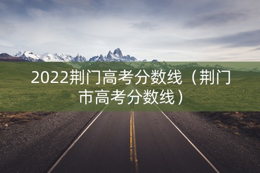 2022荆门高考分数线(荆门市高考分数线) 2022荆门高考分数线(荆门市高考分数线)