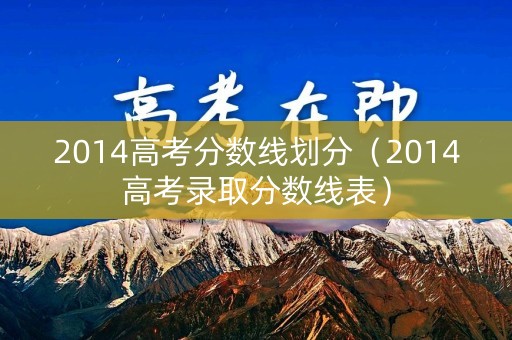 2014高考分数线划分(2014高考录取分数线表) 2014高考分数线划分(2014高考录取分数线表)