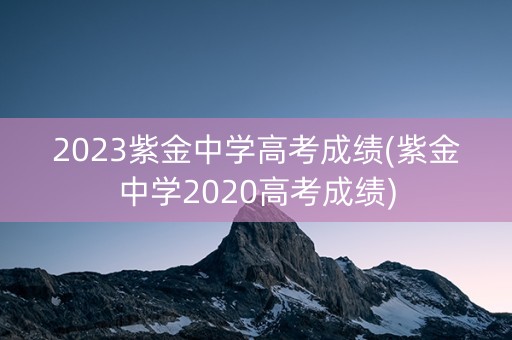2023紫金中学高考成绩(紫金中学2020高考成绩)
