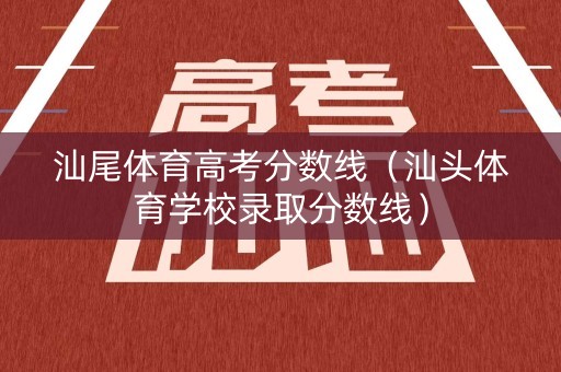 汕尾体育高考分数线(汕头体育学校录取分数线) 汕尾体育高考分数线(汕头体育学校录取分数线)