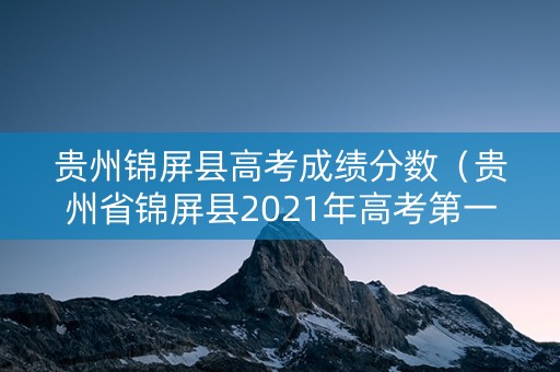 贵州锦屏县高考成绩分数(贵州省锦屏县2021年高考第一名) 贵州锦屏县高考成绩分数(贵州省锦屏县2021年高考第一名)