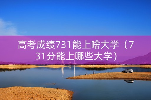 高考成绩731能上啥大学(731分能上哪些大学) 高考成绩731能上啥大学(731分能上哪些大学)