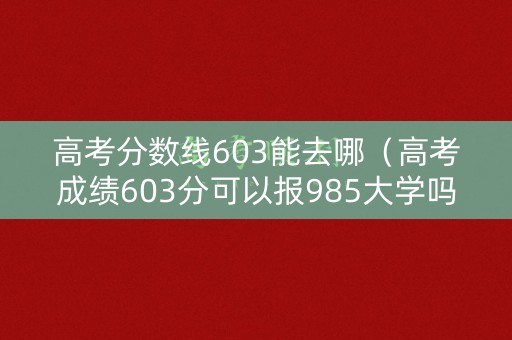 高考分数线603能去哪(高考成绩603分可以报985大学吗) 高考分数线603能去哪(高考成绩603分可以报985大学吗)